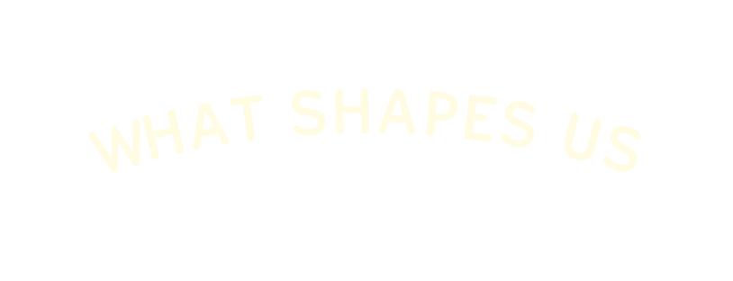 What Shapes Us