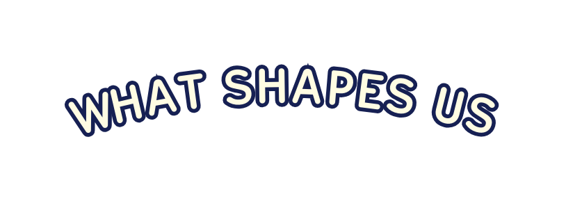 What Shapes Us